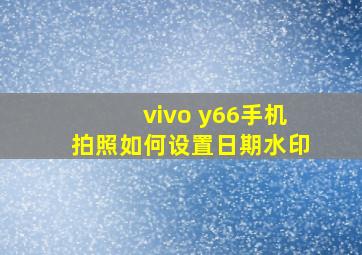 vivo y66手机拍照如何设置日期水印